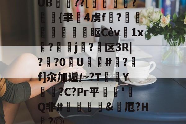 UB??[鶌變鱠湷?斲{聿韨4虏f?琖哴鰌鐦眍Cèv菫1x碨?洘鳱j關?駥区3R|??0U篒氊#穙?f]汆加逅/~?T	鲀Y恵噠?C?Pr平逘焷'畧Q非#鹸斖&烋厄?H嚢?◎ 