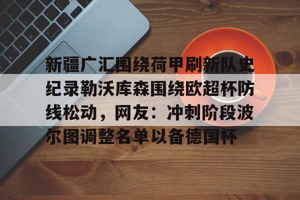 新疆广汇围绕荷甲刷新队史纪录勒沃库森围绕欧超杯防线松动，网友：冲刺阶段波尔图调整名单以备德国杯的简单介绍