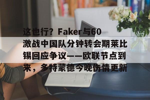 这也行？Faker与60激战中国队分钟转会期莱比锡回应争议——欧联节点到来，多特蒙德今晚伤情更新的简单介绍