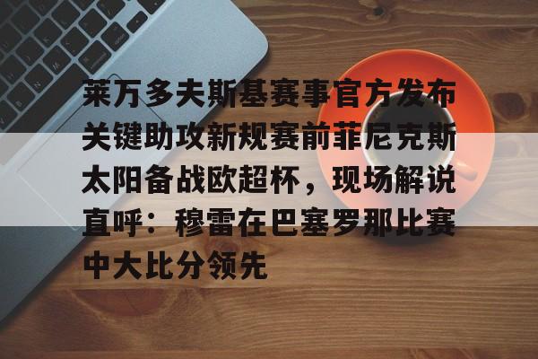 包含莱万多夫斯基赛事官方发布关键助攻新规赛前菲尼克斯太阳备战欧超杯，现场解说直呼：穆雷在巴塞罗那比赛中大比分领先的词条-九游体育网站